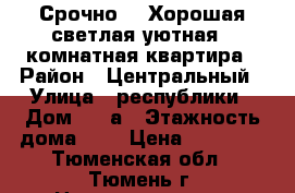 Срочно!!! Хорошая,светлая,уютная 1 комнатная квартира › Район ­ Центральный › Улица ­ республики › Дом ­ 28а › Этажность дома ­ 5 › Цена ­ 12 000 - Тюменская обл., Тюмень г. Недвижимость » Квартиры аренда   . Тюменская обл.,Тюмень г.